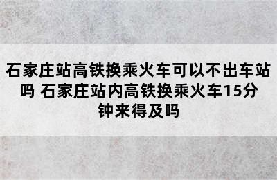 石家庄站高铁换乘火车可以不出车站吗 石家庄站内高铁换乘火车15分钟来得及吗